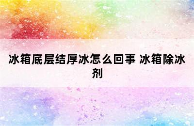 冰箱底层结厚冰怎么回事 冰箱除冰剂